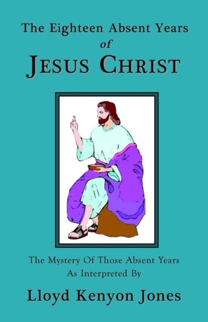 The Eighteen Absent Years of Jesus Christ, LLOYD,  Kenyon Jones - Paperback - 9781585092710