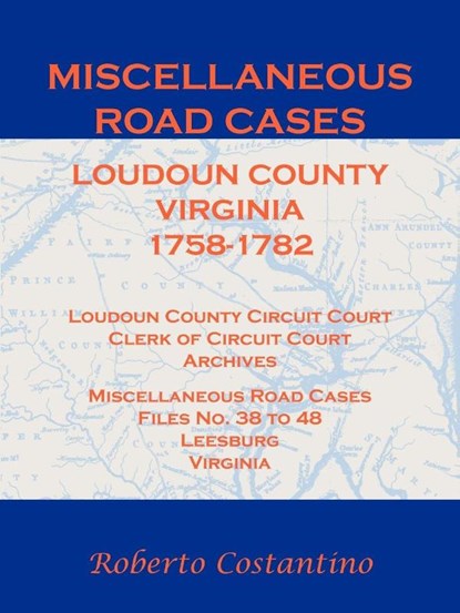 Miscellaneous Road Cases, Loudoun County, Virginia, 1758-1782, Loudoun County Circuit Court, Clerk of Circuit Court, Archives, Miscellaneous Road Cases, Files No. 38 to 48, Leesburg, Virginia, Roberto Costantino - Paperback - 9781585498543