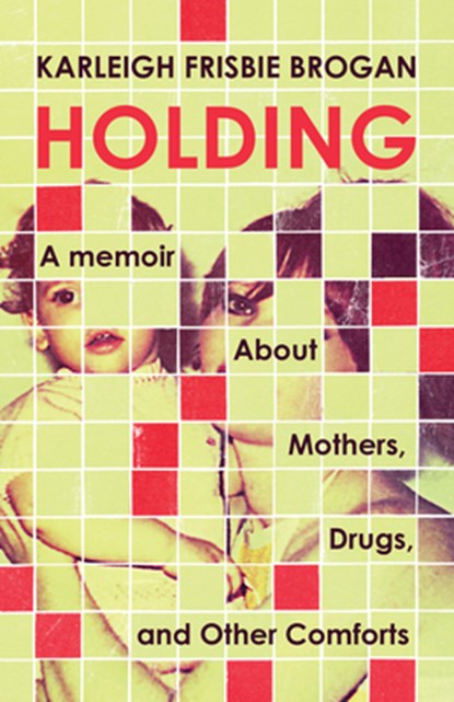 Holding: A Memoir about Mothers, Drugs, and Other Comforts, Karleigh Frisbie Brogan - Paperback - 9781586424121