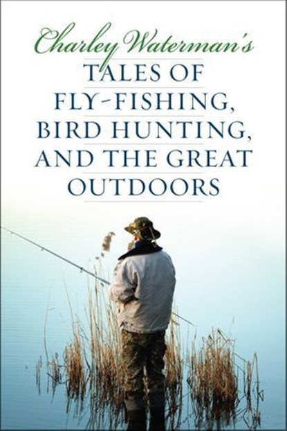 Charley Waterman's Tales of Fly-Fishing, Wingshooting, and the Great Outdoors, Charley Waterman - Ebook - 9781586671334