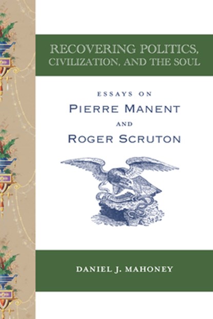 Recovering Politics, Civilization, and the Soul – Essays on Pierre Manent and Roger Scruton, Daniel J. Mahoney - Paperback - 9781587317088