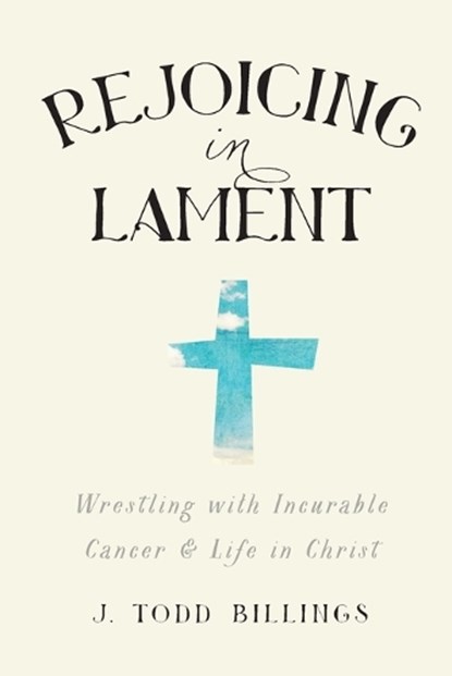 Rejoicing in Lament – Wrestling with Incurable Cancer and Life in Christ, J. Todd Billings - Paperback - 9781587433580
