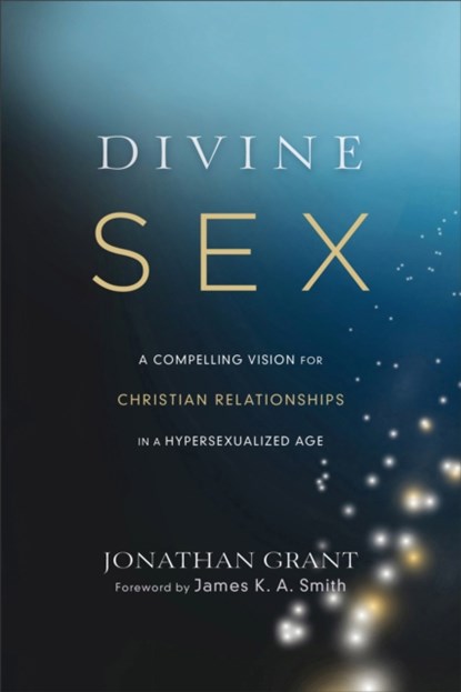 Divine Sex – A Compelling Vision for Christian Relationships in a Hypersexualized Age, Jonathan Grant ; James Smith - Paperback - 9781587433696