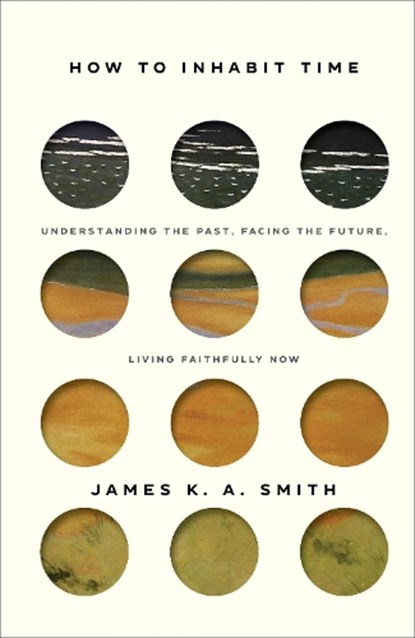 How to Inhabit Time – Understanding the Past, Facing the Future, Living Faithfully Now, James K. A. Smith - Gebonden - 9781587435232