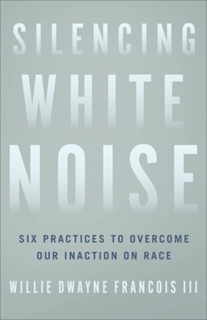 Silencing White Noise – Six Practices to Overcome Our Inaction on Race, Willie Dwayne I Francois - Paperback - 9781587435515