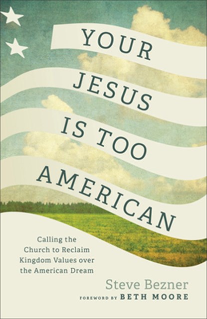 Your Jesus Is Too American: Calling the Church to Reclaim Kingdom Values Over the American Dream, Steve Bezner - Paperback - 9781587436314