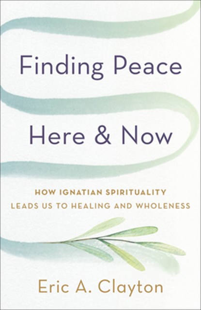 Finding Peace Here and Now: How Ignatian Spirituality Leads Us to Healing and Wholeness, Eric A. Clayton - Paperback - 9781587436574