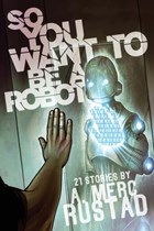 So You Want to be a Robot and Other Stories | A Merc Rustad | 