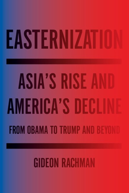 Easternization: Asia's Rise and America's Decline from Obama to Trump and Beyond, Gideon Rachman - Paperback - 9781590519684