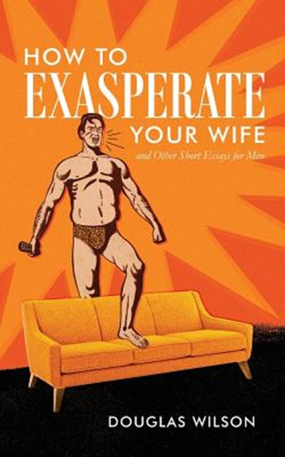 How to Exasperate Your Wife and Other Short Essays for Men, Douglas (Pca (Presbyterian Church in America)) Wilson - Paperback - 9781591281801
