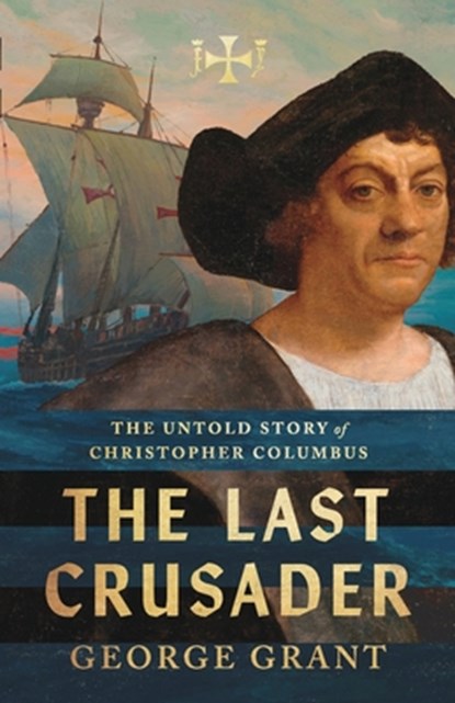 The Last Crusader: The Untold Story of Christopher Columbus, George Grant - Paperback - 9781591283669