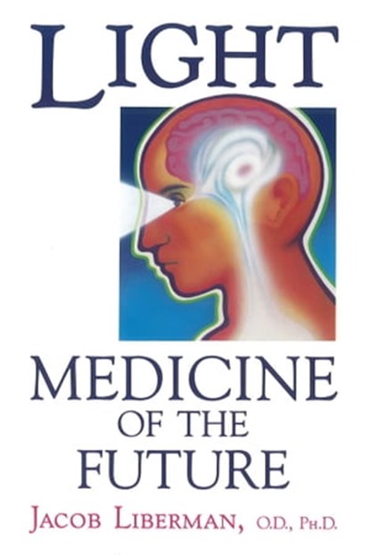 Light: Medicine of the Future, Jacob Liberman, O.D., Ph.D. - Ebook - 9781591437888