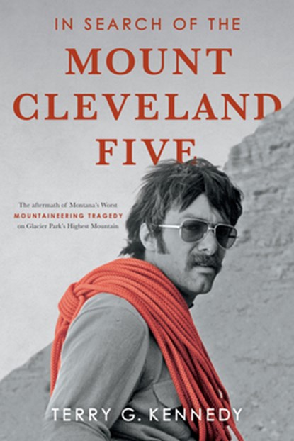 In Search of the Mount Cleveland Five: The Aftermath of Montana's Worst Mountaineering Tragedy on Glacier Park's Highest Mountain, Terry G. Kennedy - Paperback - 9781591522928