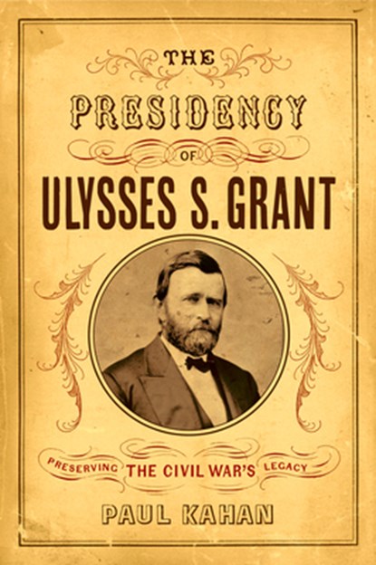 The Presidency of Ulysses S. Grant: Preserving the Civil War's Legacy, Paul Kahan - Paperback - 9781594164408