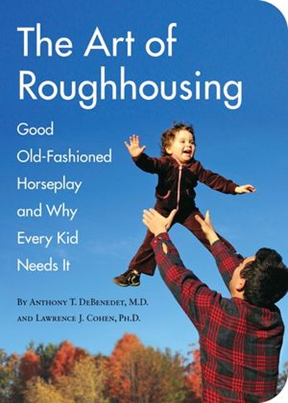 The Art of Roughhousing, Anthony T. DeBenedet M.D. ; Lawrence J. Cohen Ph.D. - Ebook - 9781594745140