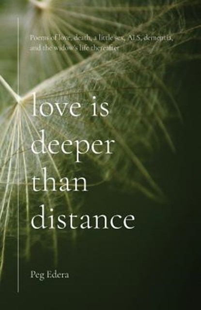 Love Is Deeper than Distance: Poems of Love, Death, a Little Sex, ALS, Dementia and the Widow's Life Thereafter, Peg Edera - Paperback - 9781594980527