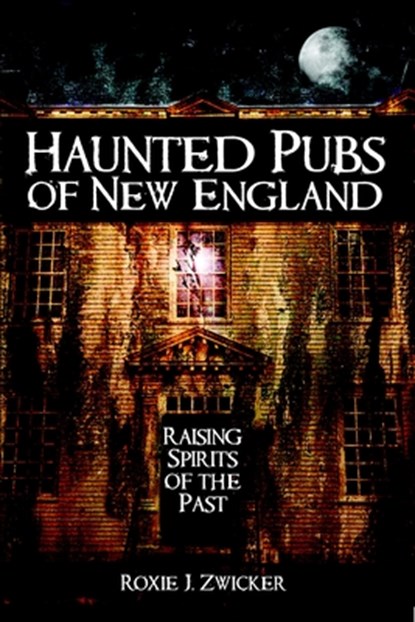 Haunted Pubs of New England: Raising Spirits of the Past, Roxie J. Zwicker - Paperback - 9781596292819