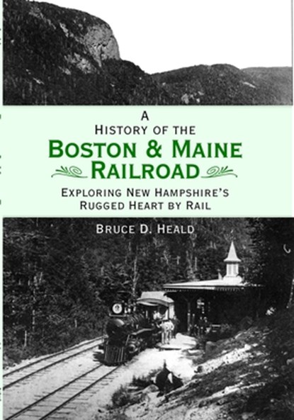 A History of the Boston & Maine Railroad: Exploring New Hampshire's Rugged Heart by Rail, Bruce D. Heald - Paperback - 9781596293601