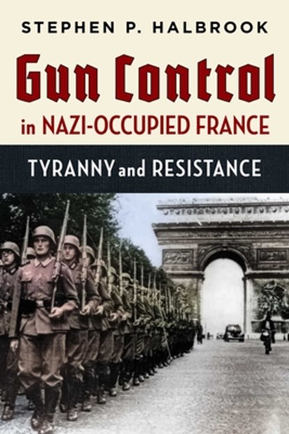Gun Control in Nazi-Occupied France: Tyranny and Resistance, Stephen P. Halbrook - Paperback - 9781598133080