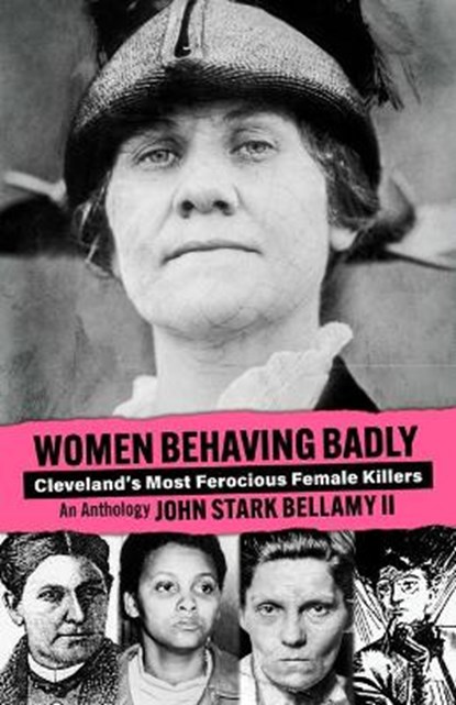 Women Behaving Badly: Cleveland's Most Ferocious Female Killers: An Anthology, John Bellamy - Paperback - 9781598510324