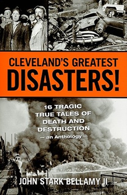 Cleveland's Greatest Disasters!: Sixteen Tragic Tales of Death and Destruction--An Anthology, John Bellamy - Paperback - 9781598510584