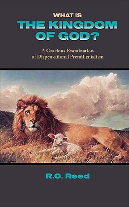 What Is the Kingdom of God? a Gracious Examination of Dispensational Premillenialism, Richard Clark Reed - Paperback - 9781599252063