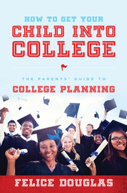 How to Get Your Child Into College: The Parents' Guide to College Planning, Felice Douglas - Paperback - 9781599324975
