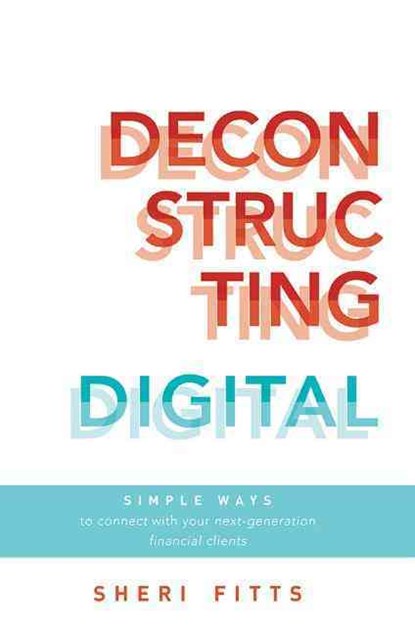 Deconstructing Digital: Simple Ways to Connect with Your Next-Generation Financial Clients, Sheri Fitts - Paperback - 9781599326825