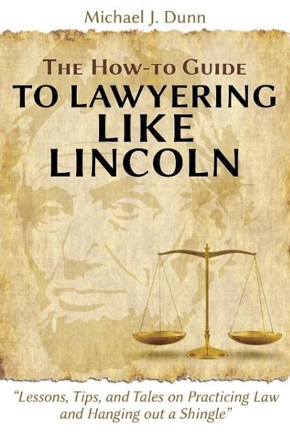 The How-to Guide to Lawyering like Lincoln "Lessons, Tips, and Tales on Practicing Law and Hanging out a Shingle", Michael J Dunn - Paperback - 9781600422775