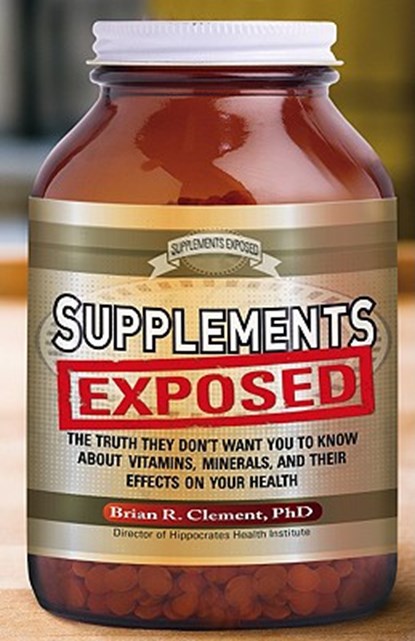 Supplements Exposed: The Truth They Don't Want You to Know about Vitamins, Minerals, and Their Effects on Your Health, Brian R. Clement - Paperback - 9781601630902