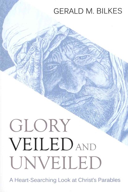 Glory Veiled and Unveiled: A Heart-Searching Look at Christ's Parables, Gerald M. Bilkes - Paperback - 9781601781659