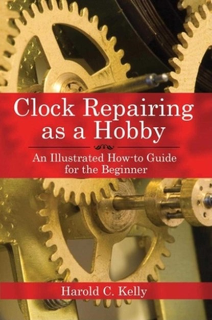 Clock Repairing as a Hobby: An Illustrated How-To Guide for the Beginner, Harold C. Kelly - Paperback - 9781602391536