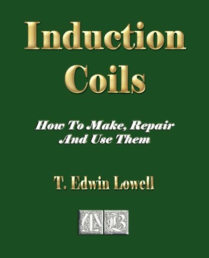 Induction Coils - How To Make, Repair And Use Them, T Edwin Lowell - Paperback - 9781603861007