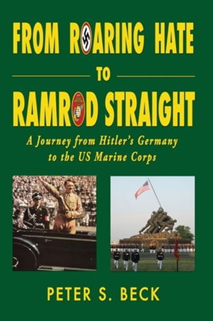 From Roaring Hate to Ramrod Straight A Journey from Hitler’s Germany to the US Marine Corps, Peter S. Beck - Ebook - 9781604146448