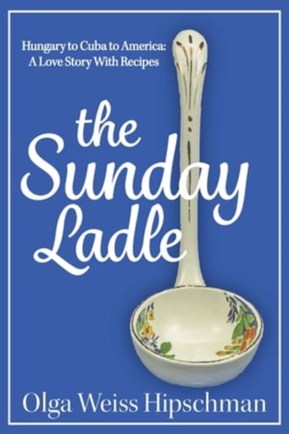 The Sunday Ladle Hungary to Cuba to America: A Love Story With Recipes, Olga Weiss Hipschman - Ebook - 9781604521146