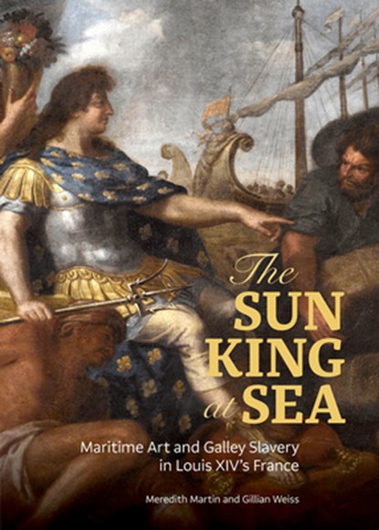 The Sun King at Sea - Maritime Art and Galley Slavery in Louis XIV's France, Meredith Martin ; Gillian Weiss - Gebonden - 9781606067307