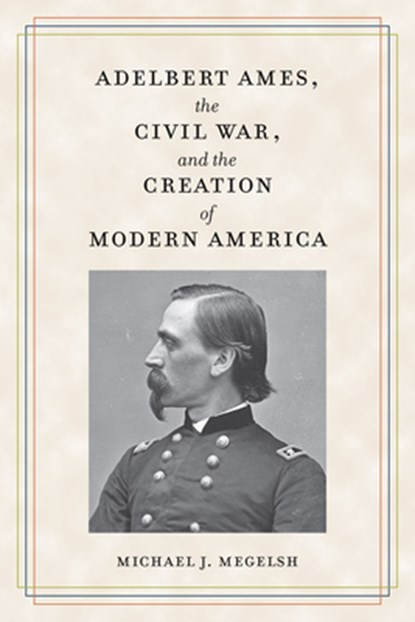 Adelbert Ames, the Civil War, and the Creation of Modern America, Michael J. Megelsh - Paperback - 9781606354674