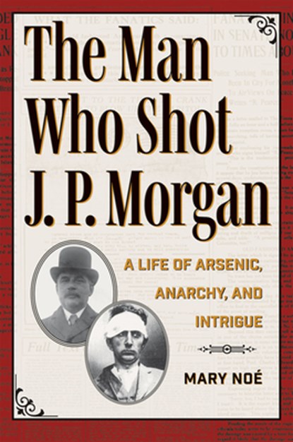 The Man Who Shot J. P. Morgan: A Life of Arsenic, Anarchy, and Intrigue, Mary Noé - Paperback - 9781606354957