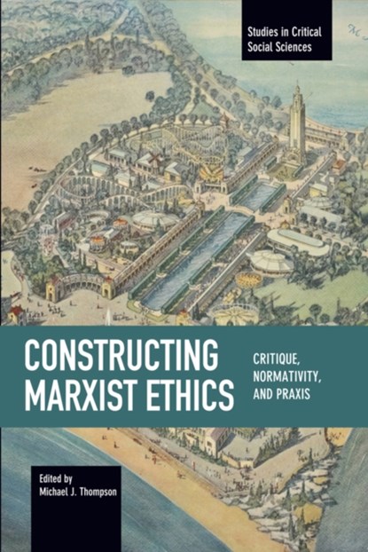 Constructing Marxist Ethics: Critique, Normativity, Praxis, Michael J. Thompson - Paperback - 9781608466412