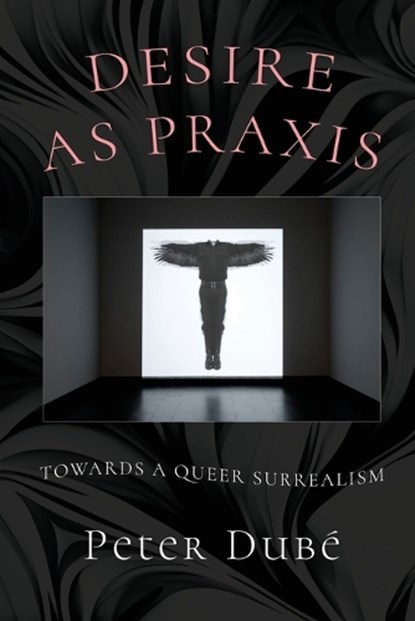 Desire as Praxis: Towards a Queer Surrealism, Peter Dubé - Paperback - 9781608643547