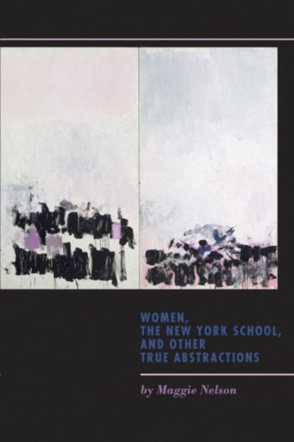 Women, the New York School, and Other True Abstractions, Maggie Nelson - Paperback - 9781609381097