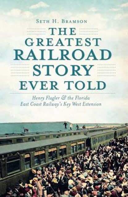 The Greatest Railroad Story Ever Told: Henry Flagler & the Florida East Coast Railway's Key West Extension, Seth H. Bramson - Paperback - 9781609493998