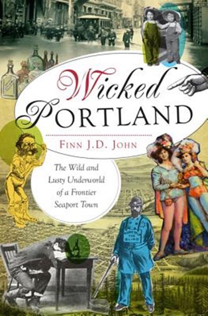 Wicked Portland:: The Wild and Lusty Underworld of a Frontier Seaport Town, Finn J. D. John - Paperback - 9781609495787