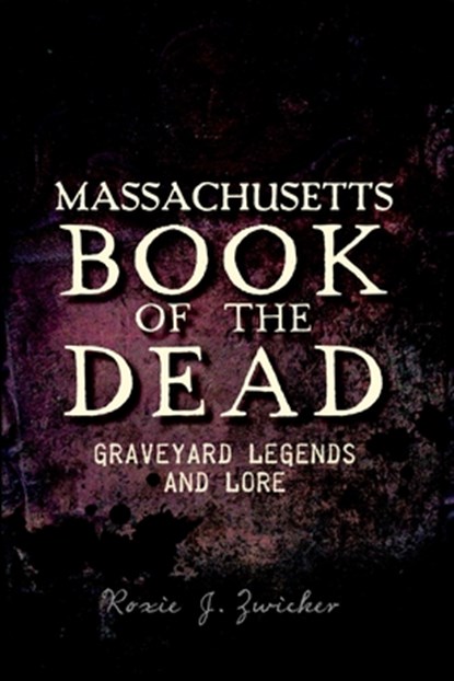 Massachusetts Book of the Dead: Graveyard Legends and Lore, Roxie J. Zwicker - Paperback - 9781609497576