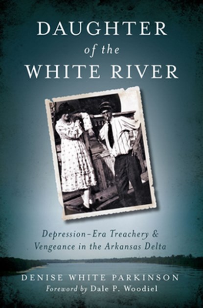 Daughter of the White River:: Depression-Era Treachery and Vengeance in the Arkansas Delta, Denise White Parkinson - Paperback - 9781609499136