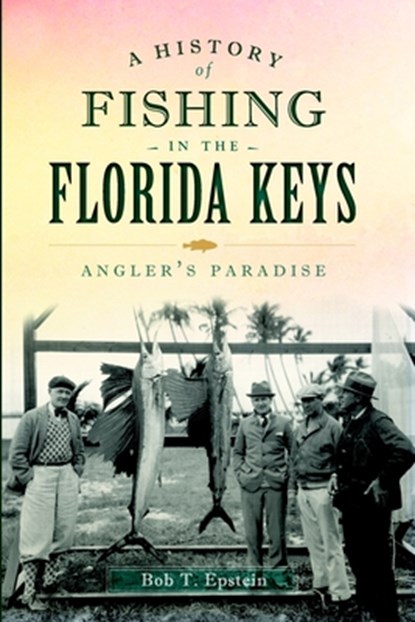 A History of Fishing in the Florida Keys: Angler's Paradise, Robert T. Epstein - Paperback - 9781609499983