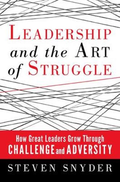 Leadership and the Art of Struggle: How Great Leaders Grow Through Challenge and Adversity, Steven Snyder - Paperback - 9781609946449