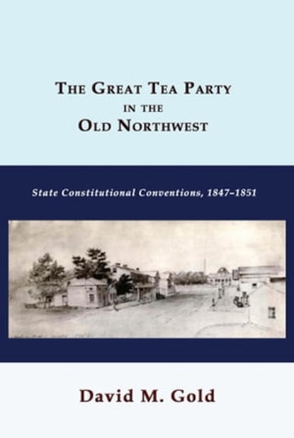 The Great Tea Party in the Old Northwest: State Constitutional Conventions, 1847-1851, David M. Gold - Ebook - 9781610272957