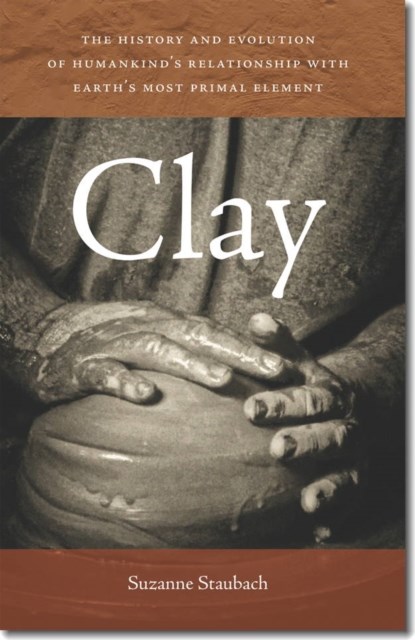 Clay - The History and Evolution of Humankind's Relationship with Earth's Most Primal Element, Suzanne Staubach - Paperback - 9781611685039