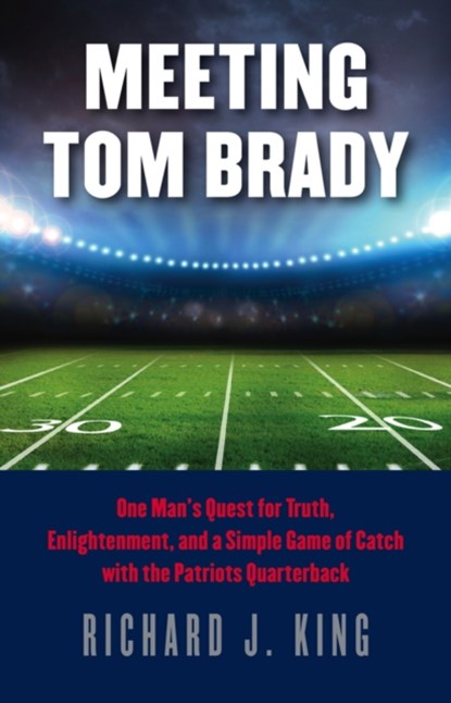 Meeting Tom Brady - One Man`s Quest for Truth, Enlightenment, and a Simple Game of Catch with the Patriots Quarterback, Richard J. King - Gebonden - 9781611688047